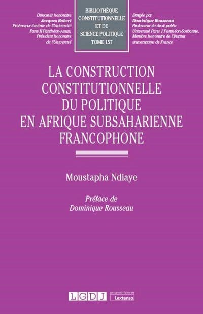 La construction constitutionnelle du politique en Afrique subsaharienne francophone La construction constitutionnelle du politique en Afrique subsaharienne francophone
