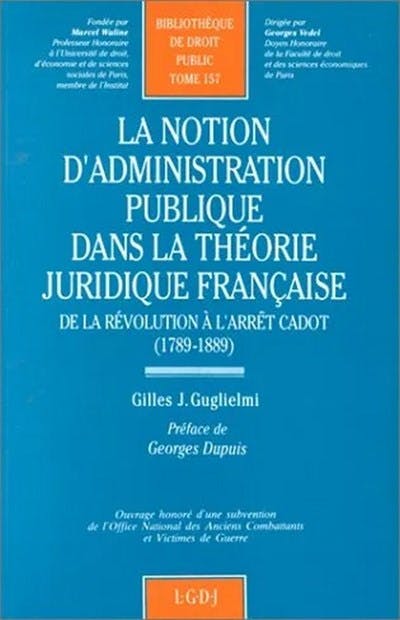 La notion d'administration publique dans la théorie juridique française, de la Révolution à l'arrêt Cadot (1789-1889) La notion d'administration publique dans la théorie juridique française, de la Révolution à l'arrêt Cadot (1789-1889)