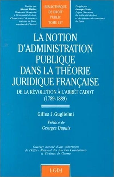 La notion d'administration publique dans la théorie juridique française, de la Révolution à l'arrêt Cadot (1789-1889)